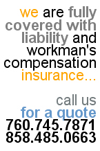We are fully covered with liability and workman's compensation insurance. call us 760.745.7871